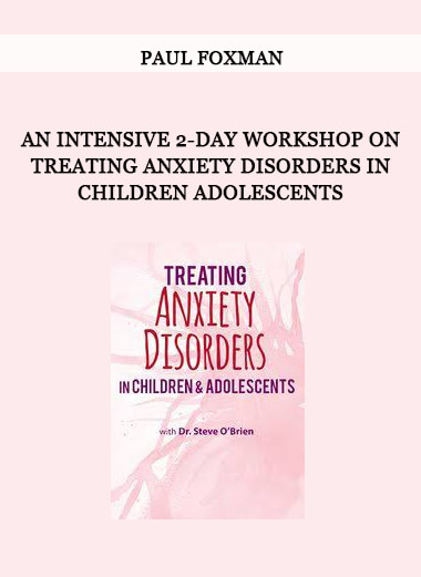 An Intensive 2-Day Workshop on Treating Anxiety Disorders in Children Adolescents from Paul Foxman