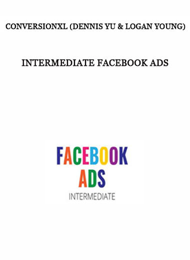 ConversionXL (Dennis Yu & Logan Young) - Intermediate Facebook Ads