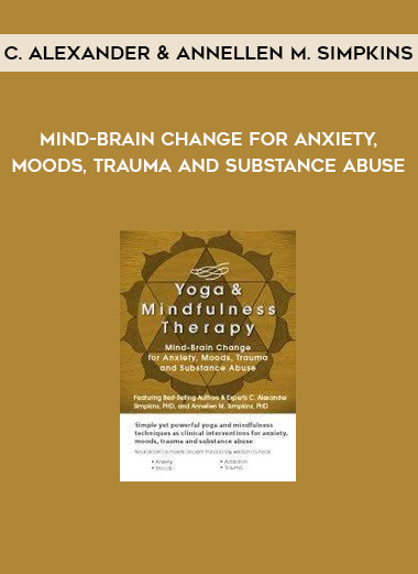 Mind-Brain Change for Anxiety, Moods, Trauma and Substance Abuse by C. Alexander & Annellen M. Simpkins